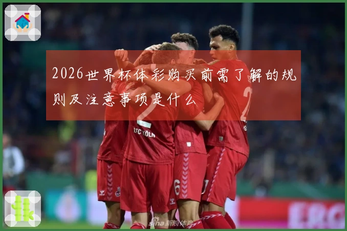 2026世界杯体彩购买前需了解的规则及注意事项是什么