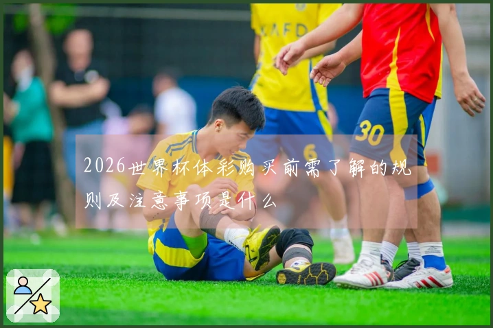 2026世界杯体彩购买前需了解的规则及注意事项是什么