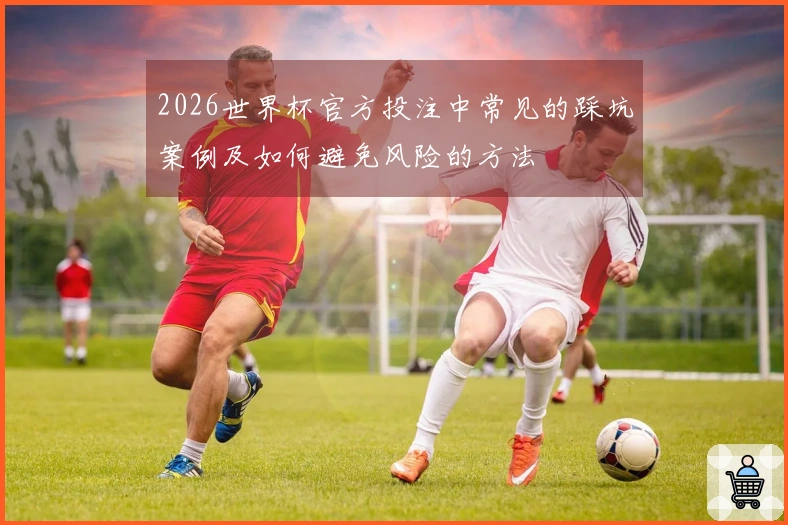 2026世界杯官方投注中常见的踩坑案例及如何避免风险的方法