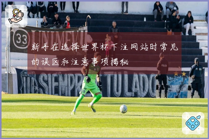 新手在选择世界杯下注网站时常见的误区和注意事项揭秘