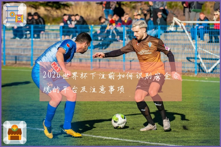 2026世界杯下注前如何识别安全合规的平台及注意事项